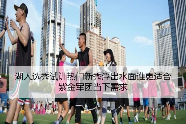 湖人选秀试训热门新秀浮出水面谁更适合紫金军团当下需求（ngyule）